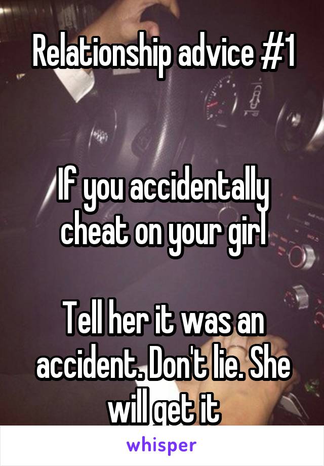 Relationship advice #1


If you accidentally cheat on your girl

Tell her it was an accident. Don't lie. She will get it