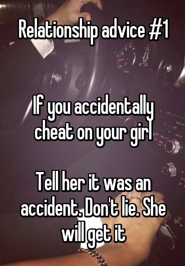 Relationship advice #1


If you accidentally cheat on your girl

Tell her it was an accident. Don't lie. She will get it