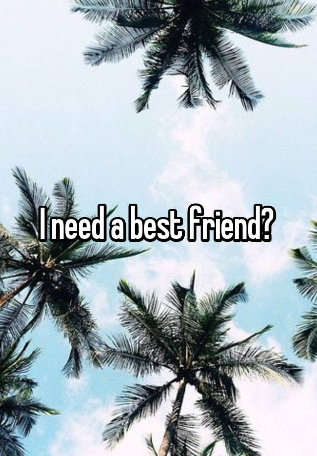 I need a best friend? 