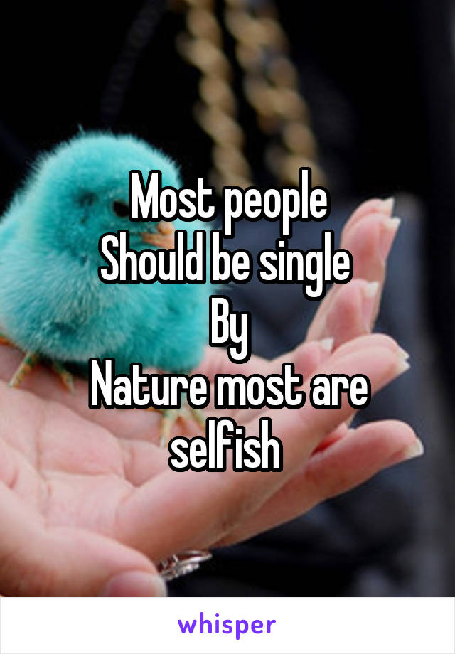 Most people
Should be single 
By
Nature most are selfish 