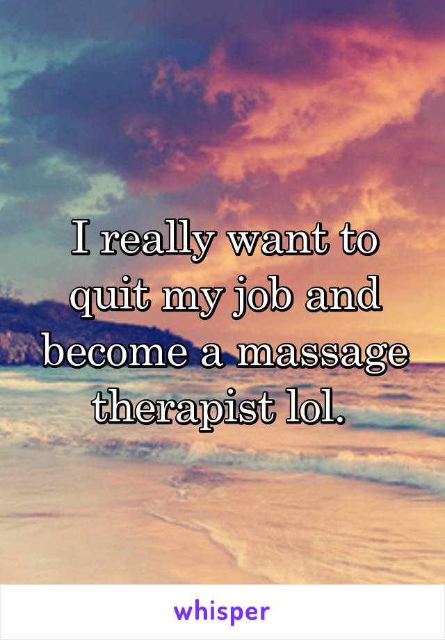 I really want to quit my job and become a massage therapist lol. 