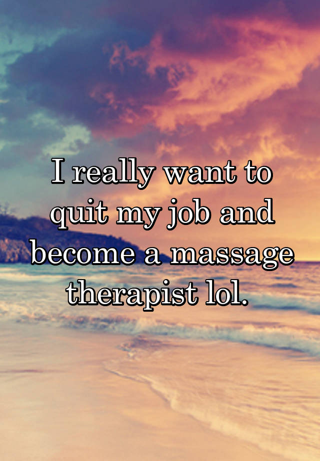 I really want to quit my job and become a massage therapist lol. 