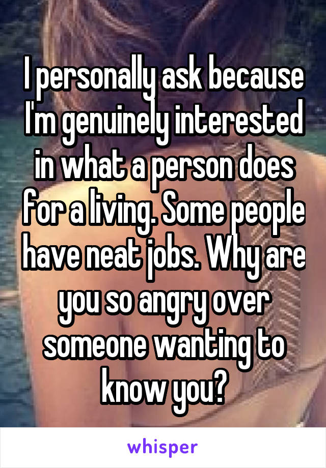 I personally ask because I'm genuinely interested in what a person does for a living. Some people have neat jobs. Why are you so angry over someone wanting to know you?