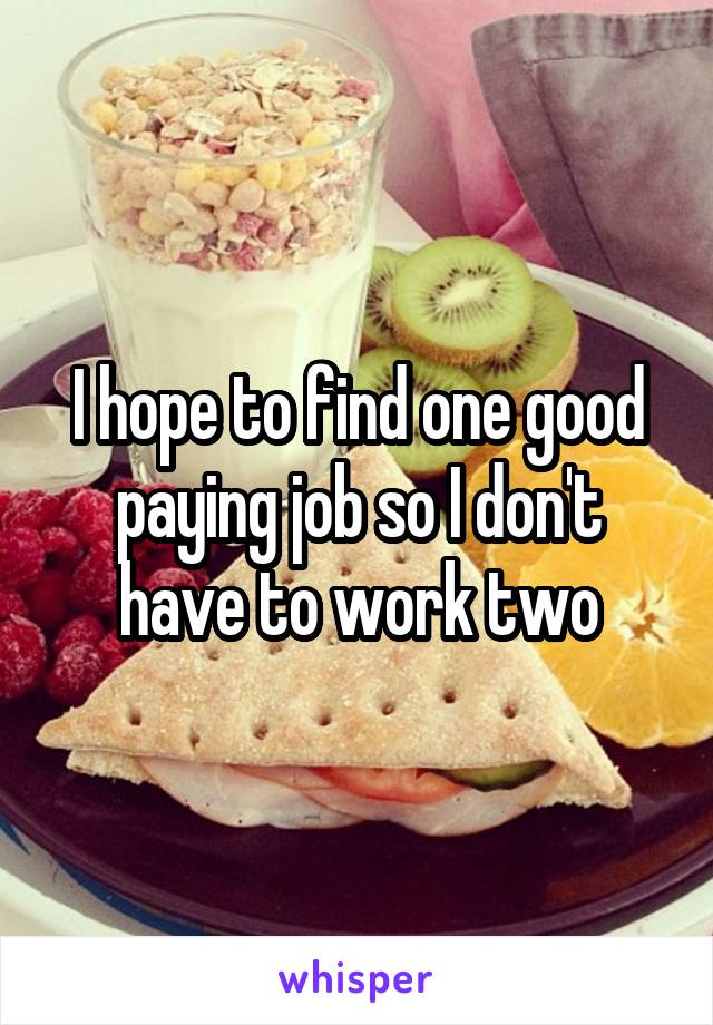 I hope to find one good paying job so I don't have to work two