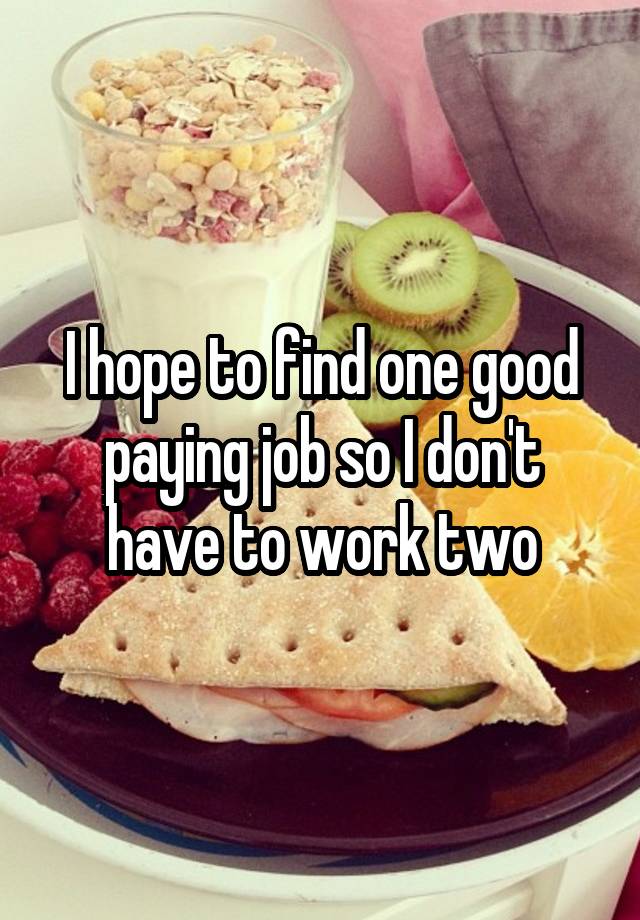 I hope to find one good paying job so I don't have to work two