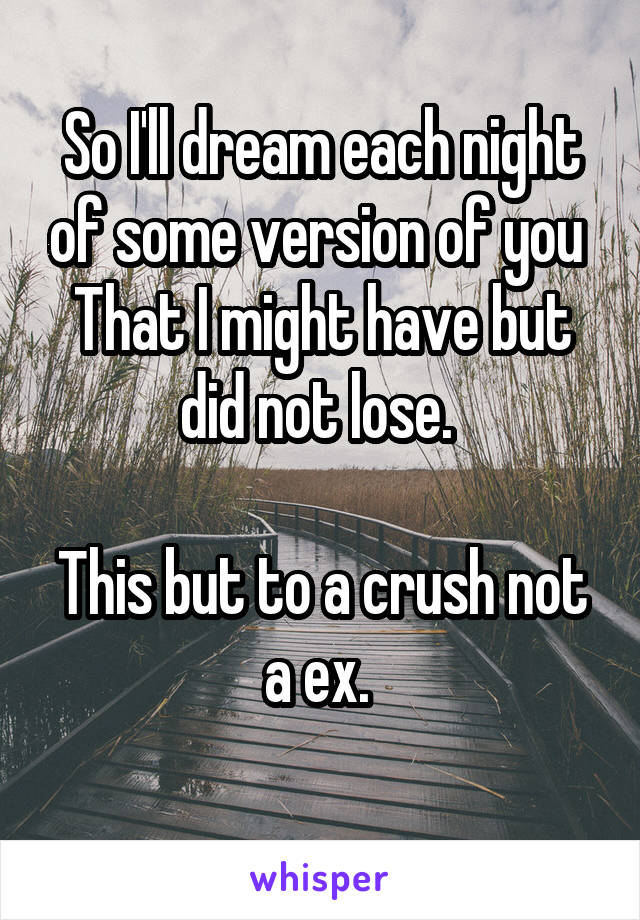 So I'll dream each night of some version of you 
That I might have but did not lose. 

This but to a crush not a ex. 
