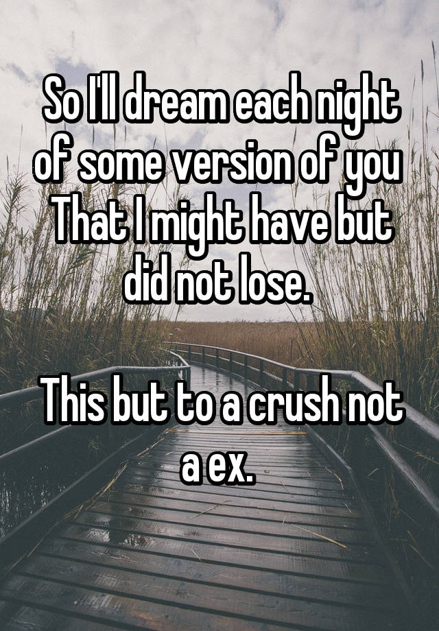 So I'll dream each night of some version of you 
That I might have but did not lose. 

This but to a crush not a ex. 
