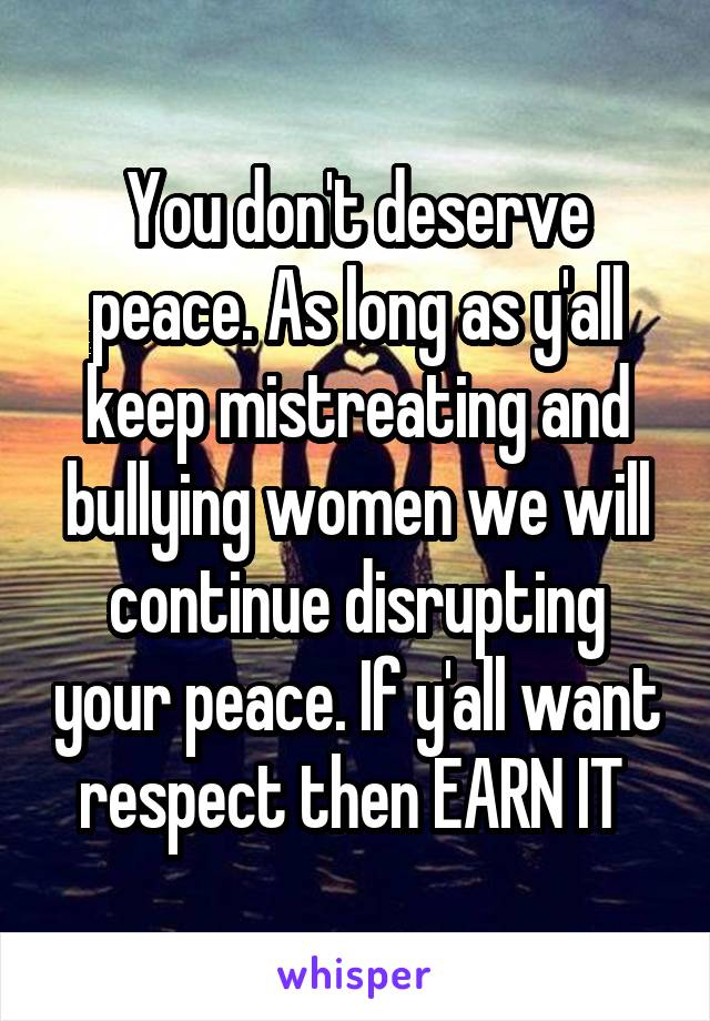 You don't deserve peace. As long as y'all keep mistreating and bullying women we will continue disrupting your peace. If y'all want respect then EARN IT 