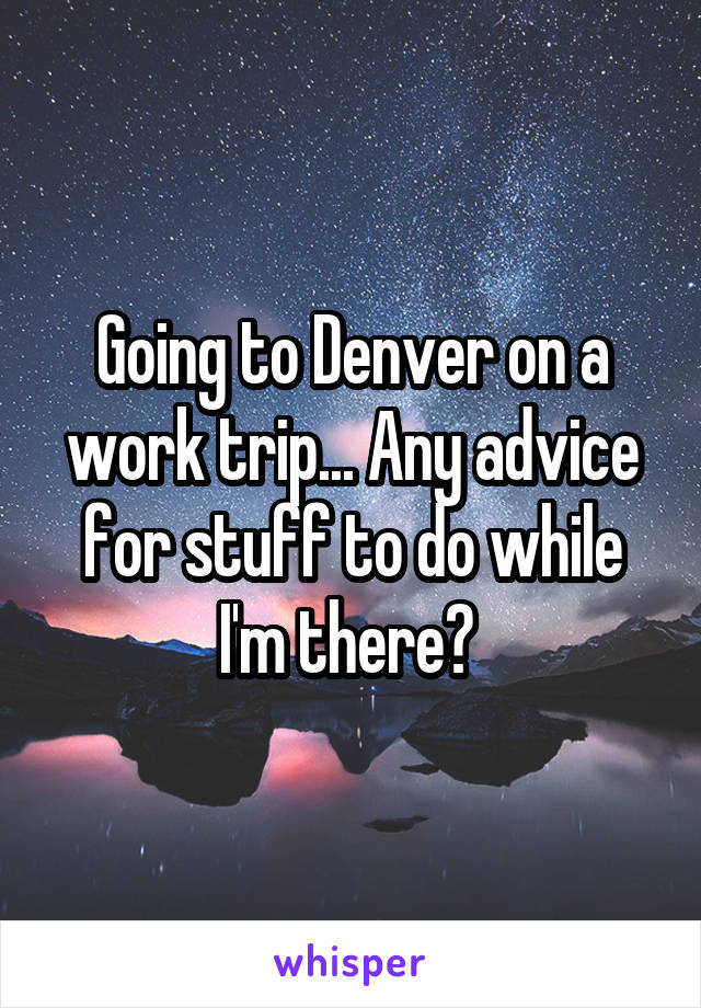 Going to Denver on a work trip... Any advice for stuff to do while I'm there? 