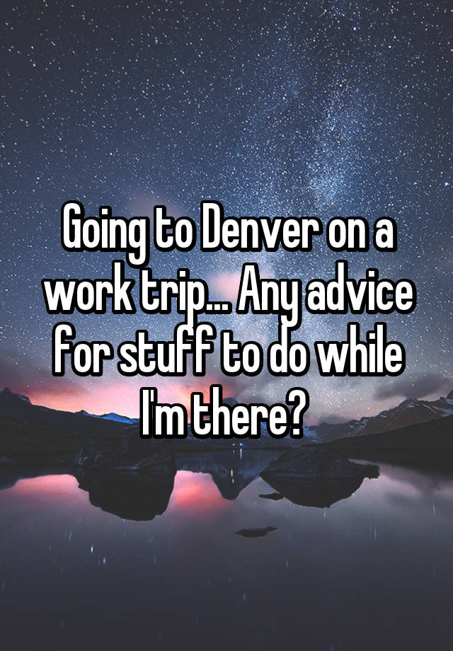 Going to Denver on a work trip... Any advice for stuff to do while I'm there? 