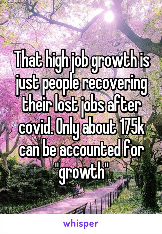 That high job growth is just people recovering their lost jobs after covid. Only about 175k can be accounted for "growth"