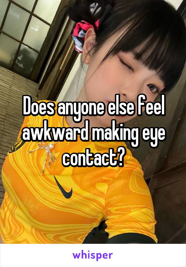 Does anyone else feel awkward making eye contact?