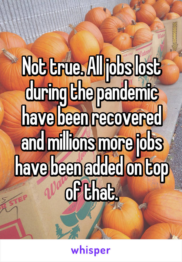 Not true. All jobs lost during the pandemic have been recovered and millions more jobs have been added on top of that.