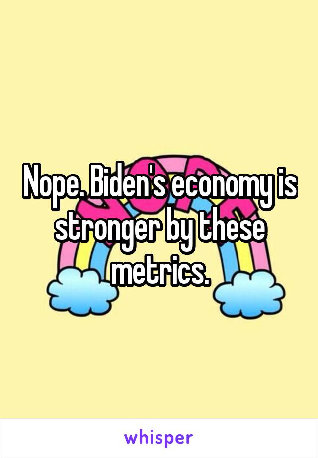 Nope. Biden's economy is stronger by these metrics.