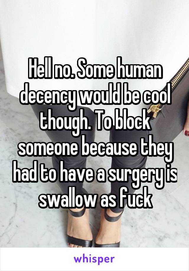 Hell no. Some human decency would be cool though. To block someone because they had to have a surgery is swallow as fuck