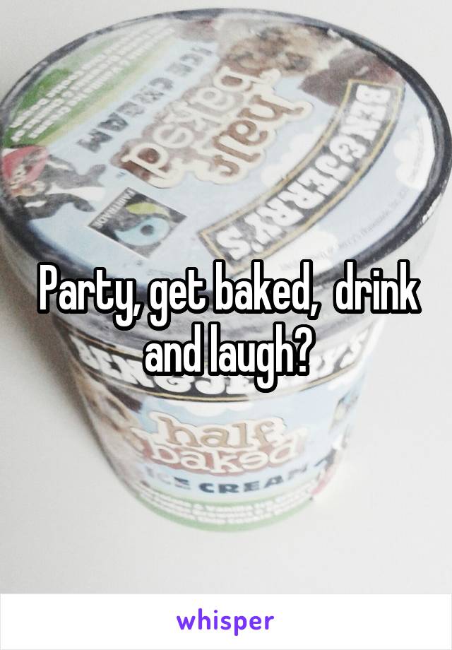 Party, get baked,  drink and laugh?