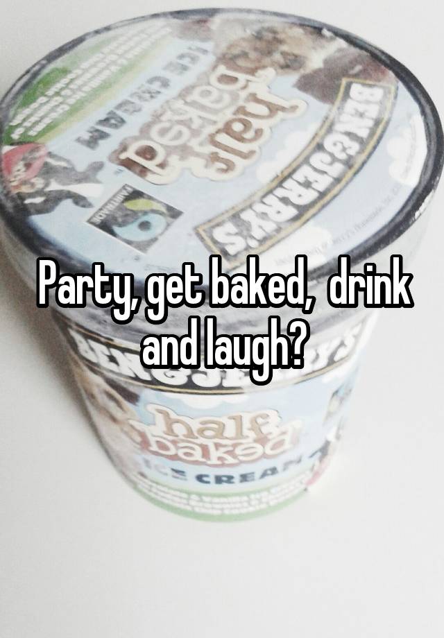 Party, get baked,  drink and laugh?