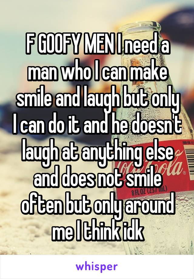 F GOOFY MEN I need a man who I can make smile and laugh but only I can do it and he doesn't laugh at anything else and does not smile often but only around me I think idk