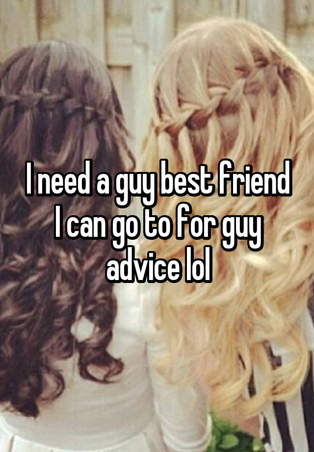 I need a guy best friend I can go to for guy advice lol