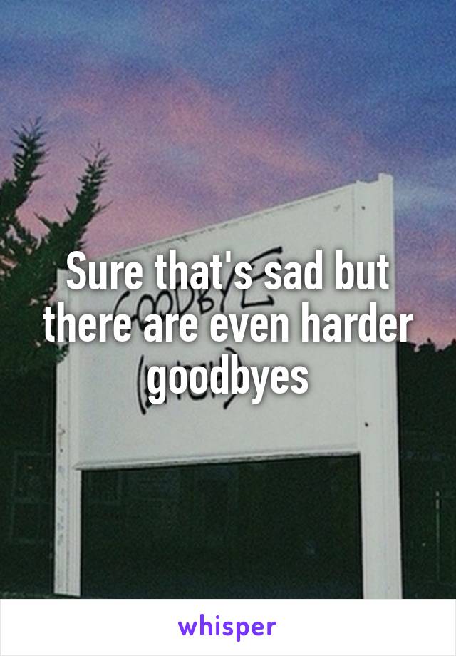 Sure that's sad but there are even harder goodbyes