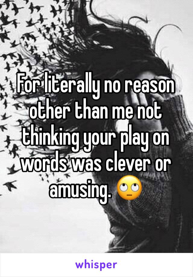 For literally no reason other than me not thinking your play on words was clever or amusing. 🙄