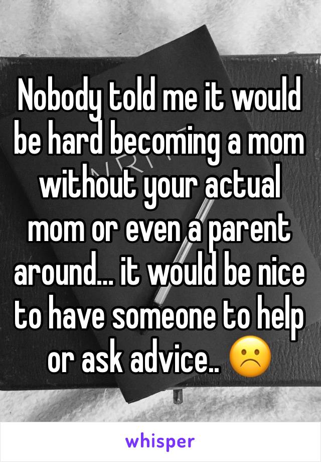 Nobody told me it would be hard becoming a mom without your actual mom or even a parent around… it would be nice to have someone to help or ask advice.. ☹️