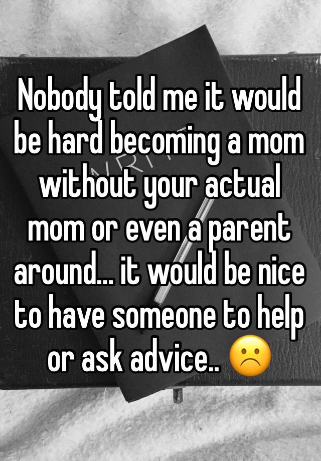 Nobody told me it would be hard becoming a mom without your actual mom or even a parent around… it would be nice to have someone to help or ask advice.. ☹️