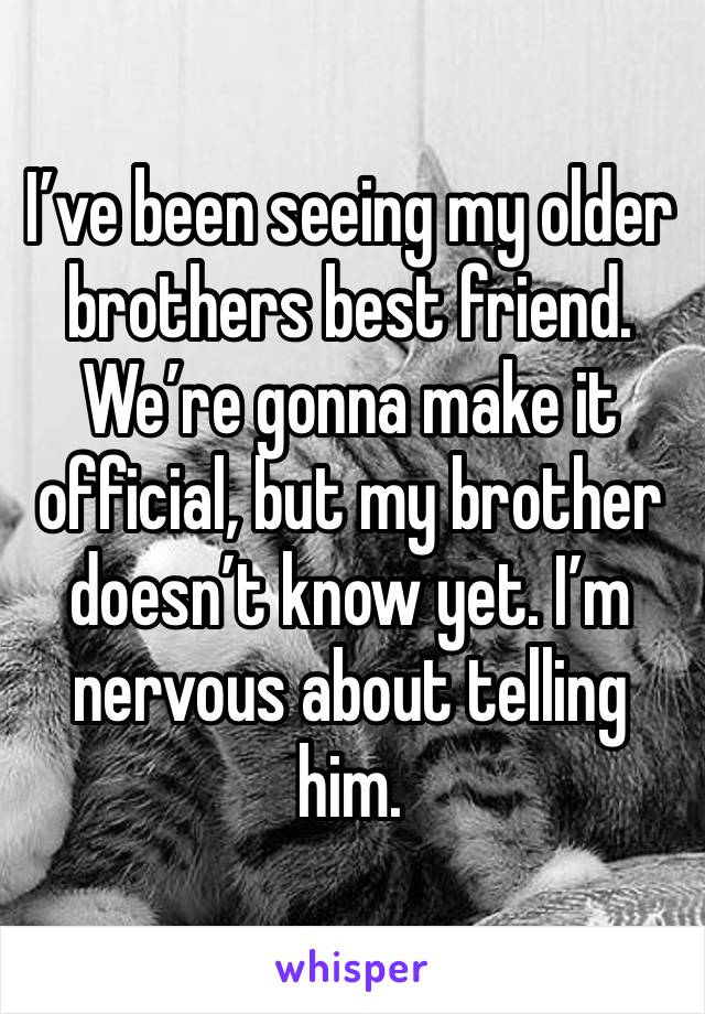 I’ve been seeing my older brothers best friend. We’re gonna make it official, but my brother doesn’t know yet. I’m nervous about telling him. 