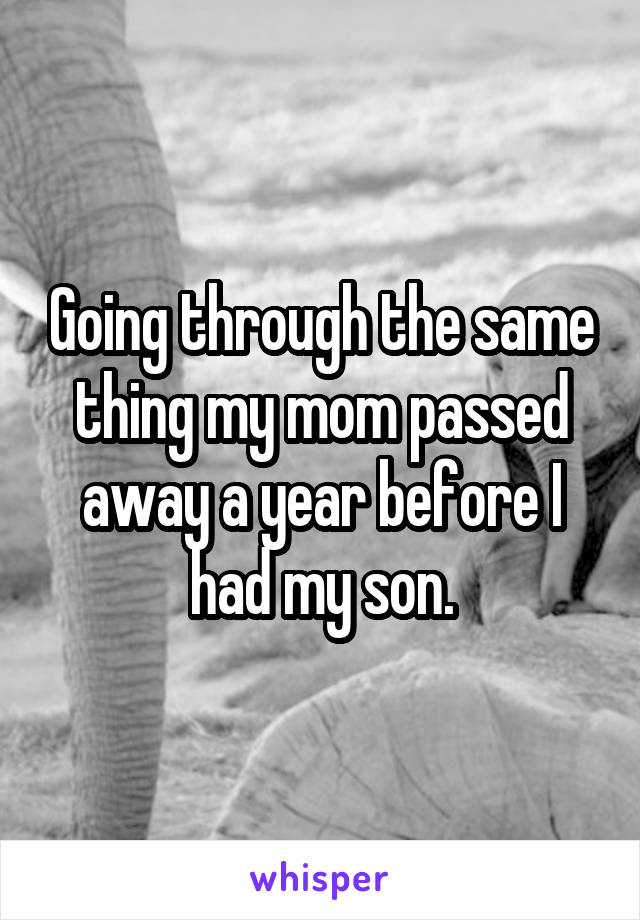 Going through the same thing my mom passed away a year before I had my son.