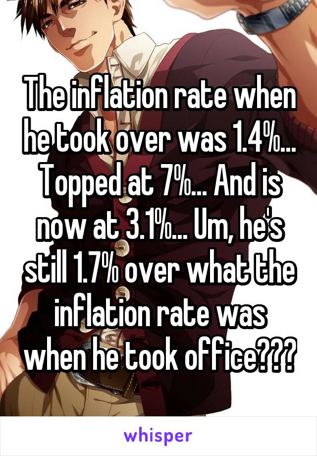 The inflation rate when he took over was 1.4%... Topped at 7%... And is now at 3.1%... Um, he's still 1.7% over what the inflation rate was when he took office???