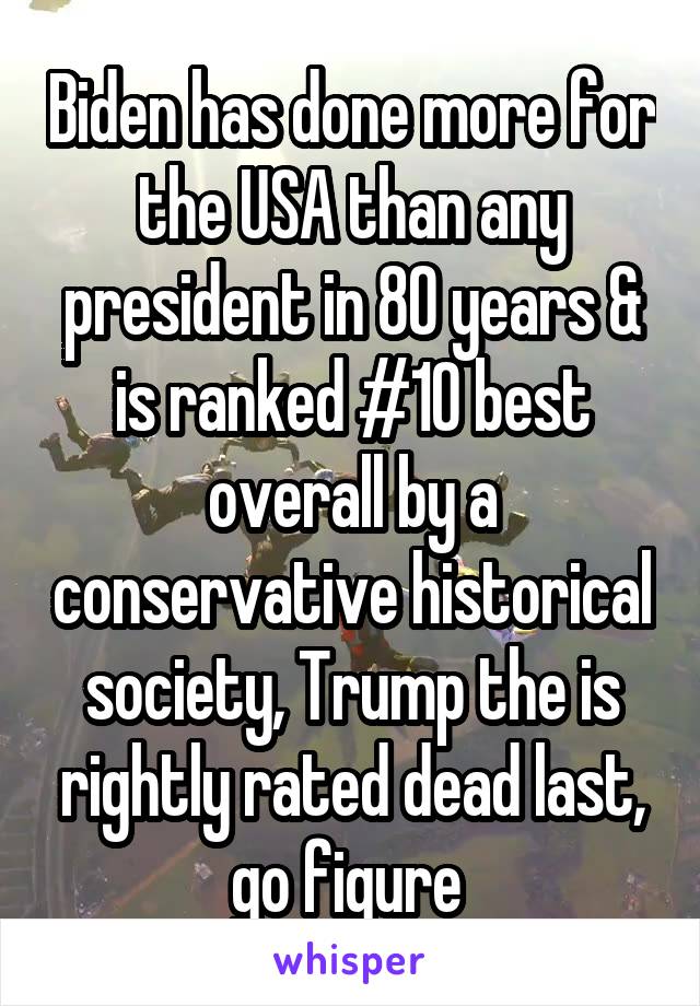 Biden has done more for the USA than any president in 80 years & is ranked #10 best overall by a conservative historical society, Trump the is rightly rated dead last, go figure 