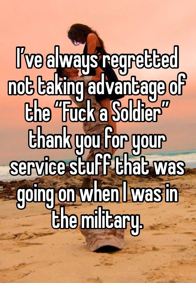 I’ve always regretted not taking advantage of the “Fuck a Soldier” thank you for your service stuff that was going on when I was in the military. 