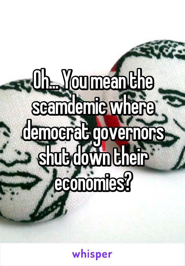 Oh... You mean the scamdemic where democrat governors shut down their economies?