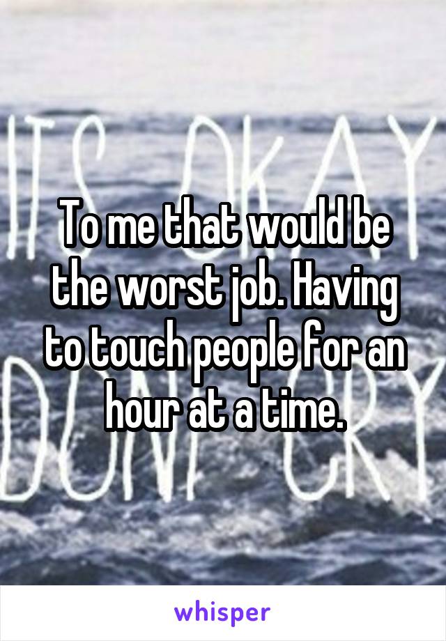 To me that would be the worst job. Having to touch people for an hour at a time.