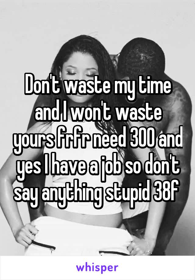 Don't waste my time and I won't waste yours frfr need 300 and yes I have a job so don't say anything stupid 38f 