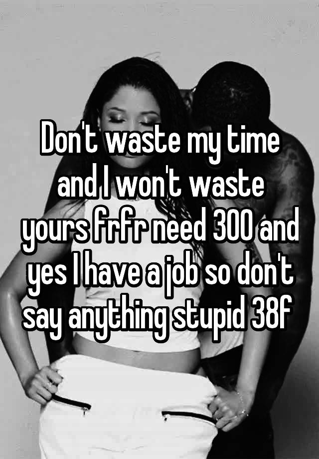 Don't waste my time and I won't waste yours frfr need 300 and yes I have a job so don't say anything stupid 38f 