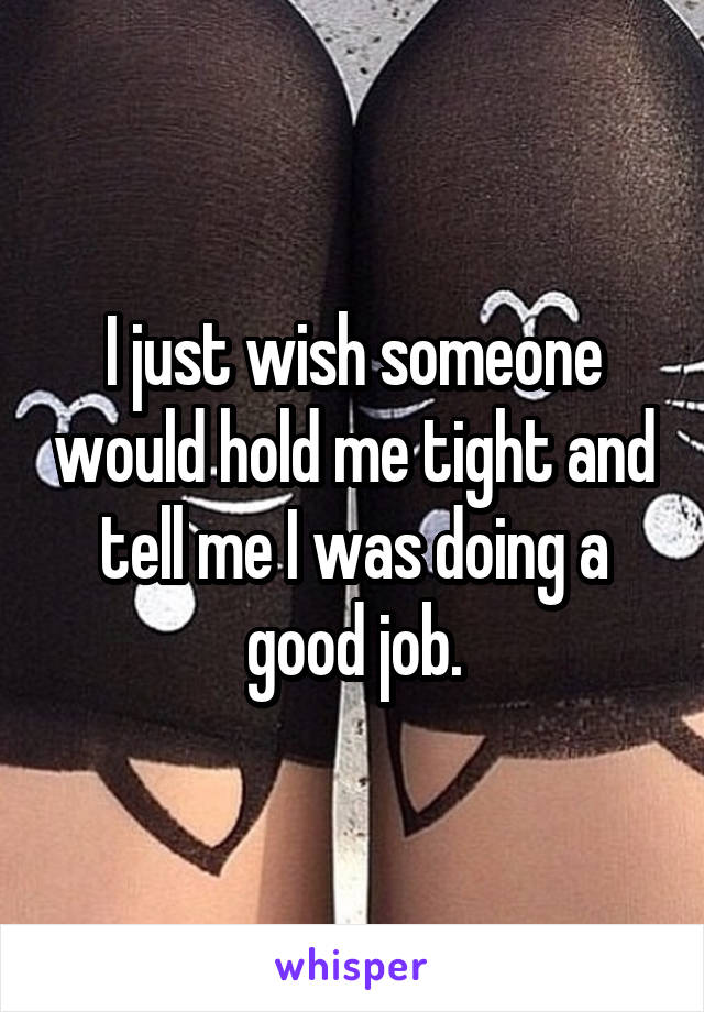 I just wish someone would hold me tight and tell me I was doing a good job.