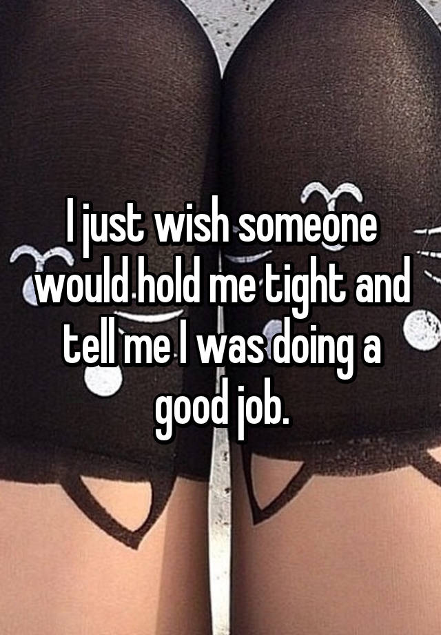 I just wish someone would hold me tight and tell me I was doing a good job.