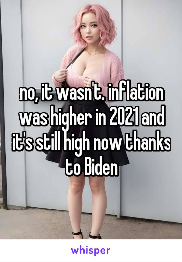 no, it wasn't. inflation was higher in 2021 and it's still high now thanks to Biden