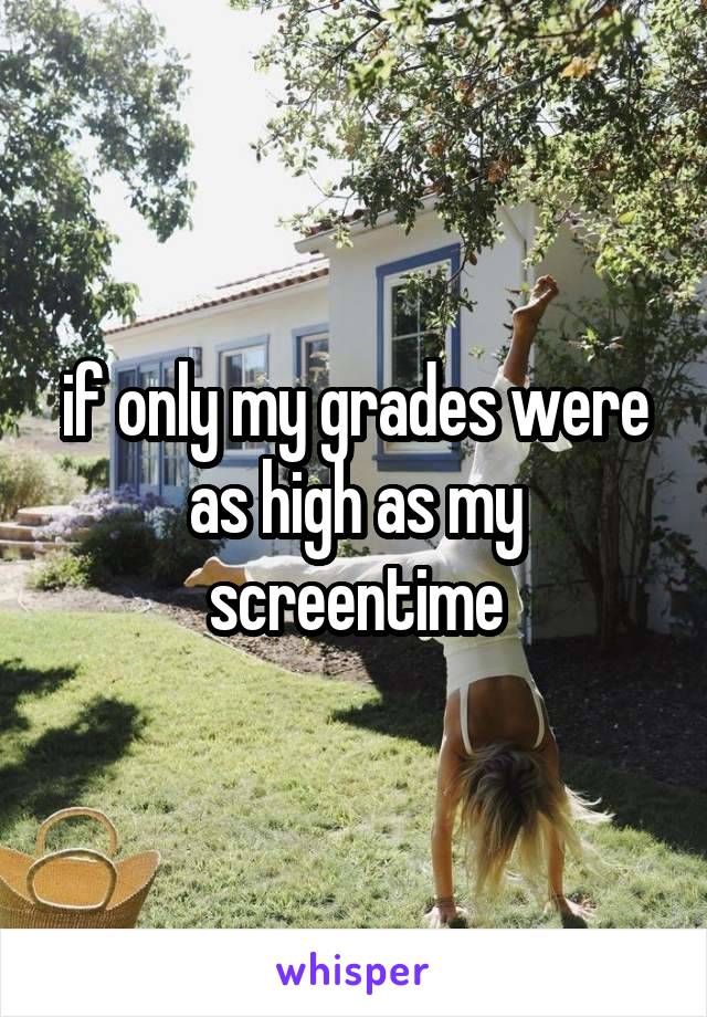 if only my grades were as high as my screentime