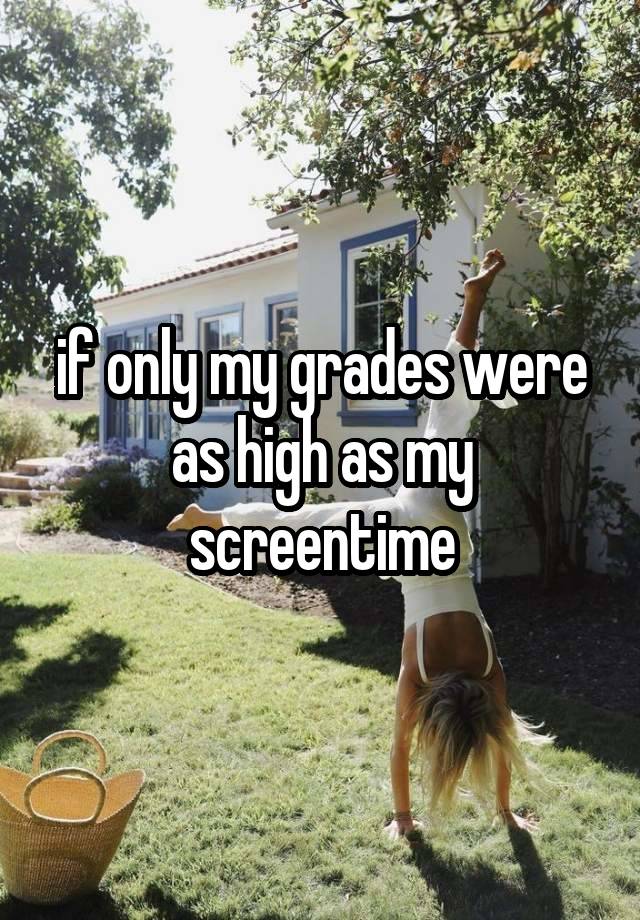 if only my grades were as high as my screentime