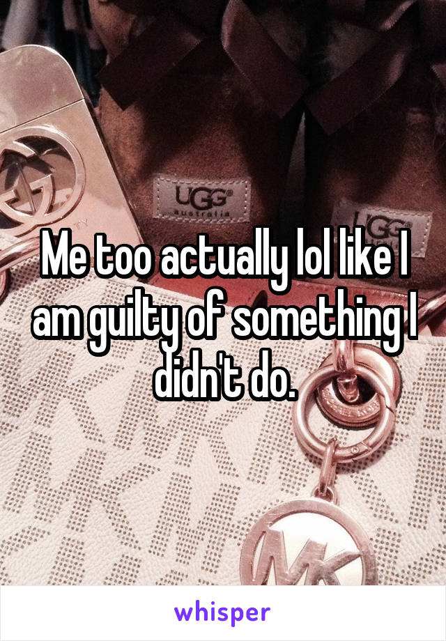 Me too actually lol like I am guilty of something I didn't do.