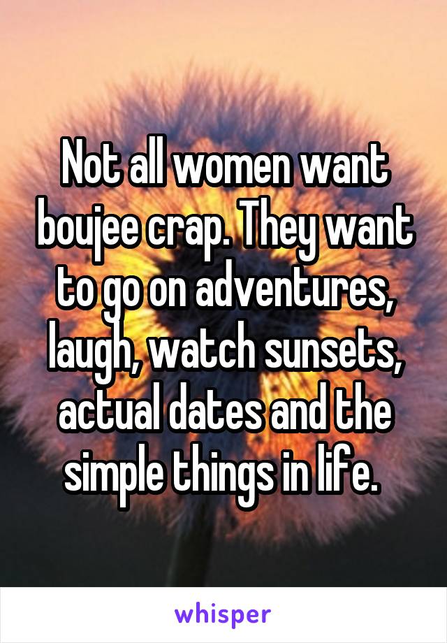 Not all women want boujee crap. They want to go on adventures, laugh, watch sunsets, actual dates and the simple things in life. 