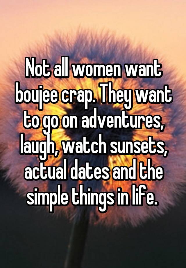 Not all women want boujee crap. They want to go on adventures, laugh, watch sunsets, actual dates and the simple things in life. 