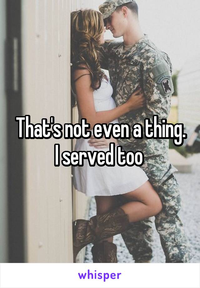 That's not even a thing. I served too 