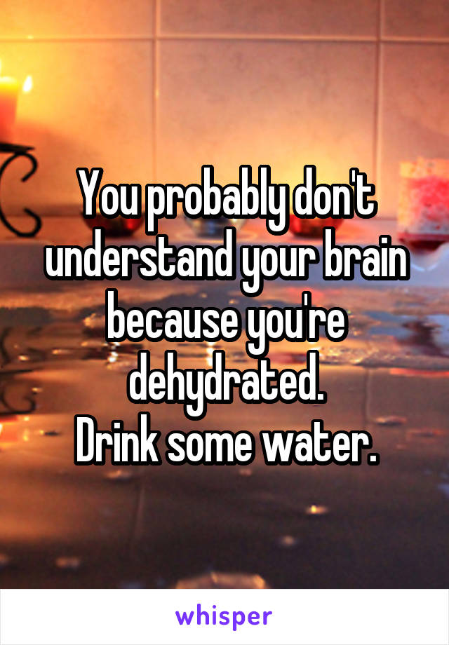 You probably don't understand your brain because you're dehydrated.
Drink some water.