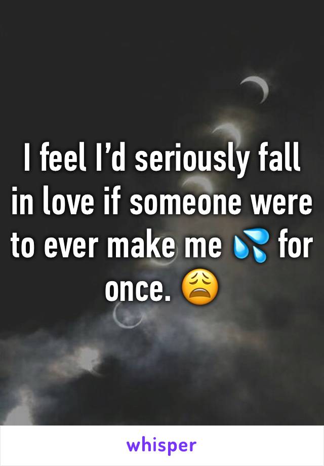 I feel I’d seriously fall in love if someone were to ever make me 💦 for once. 😩