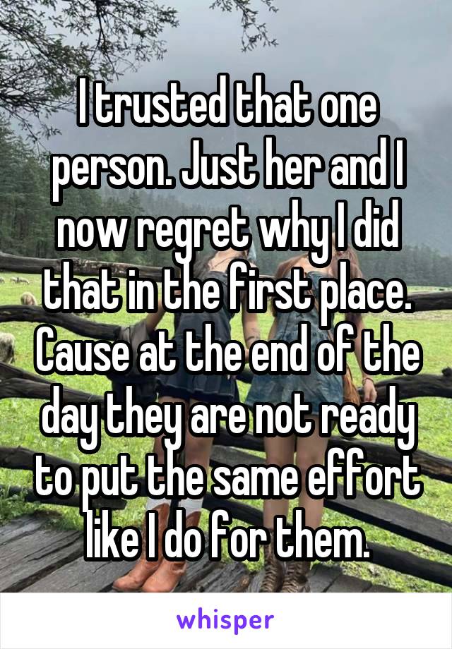 I trusted that one person. Just her and I now regret why I did that in the first place. Cause at the end of the day they are not ready to put the same effort like I do for them.