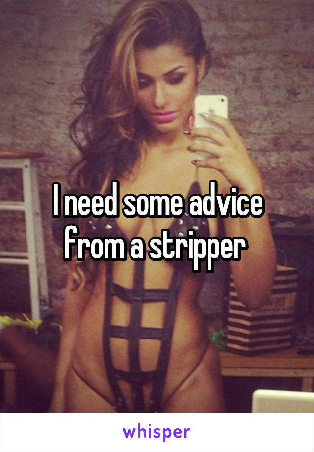 I need some advice from a stripper 