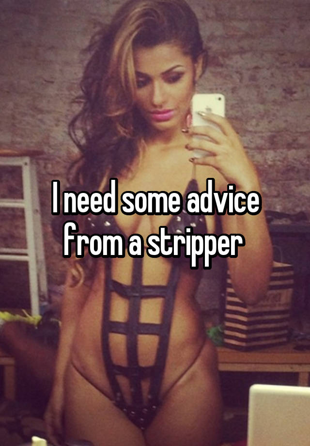 I need some advice from a stripper 